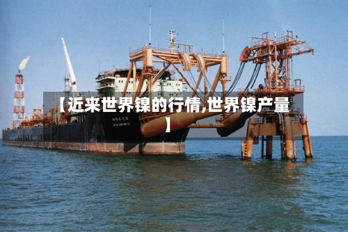 【近来世界镍的行情,世界镍产量】