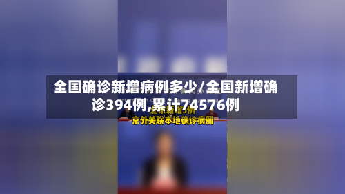 全国确诊新增病例多少/全国新增确诊394例,累计74576例