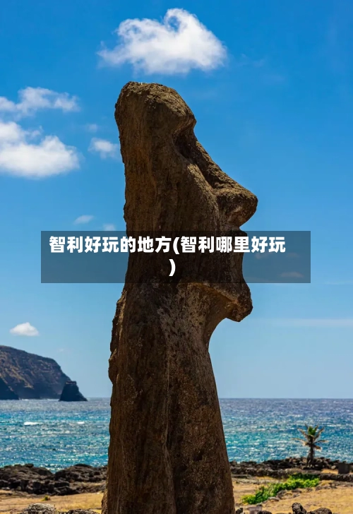 智利好玩的地方(智利哪里好玩)
